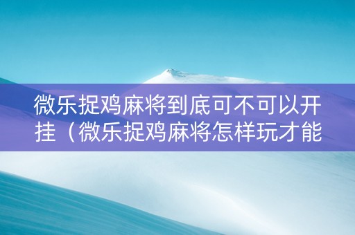 微乐捉鸡麻将到底可不可以开挂（微乐捉鸡麻将怎样玩才能赢分）