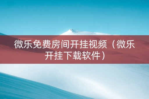 微乐免费房间开挂视频（微乐开挂下载软件）