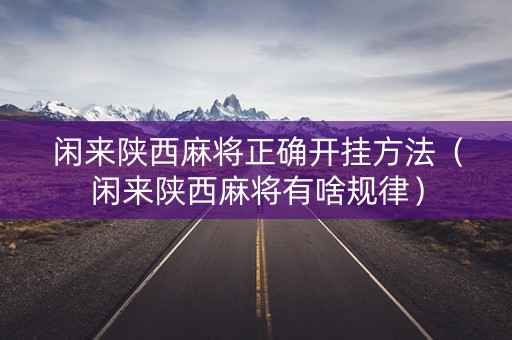 闲来陕西麻将正确开挂方法（闲来陕西麻将有啥规律）