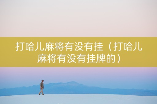 打哈儿麻将有没有挂（打哈儿麻将有没有挂牌的）
