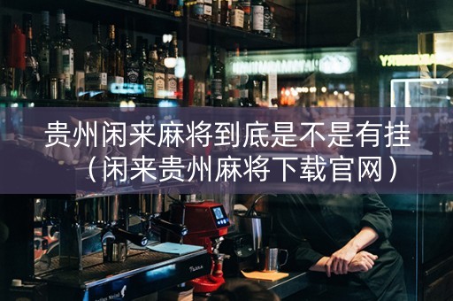 贵州闲来麻将到底是不是有挂（闲来贵州麻将下载官网）