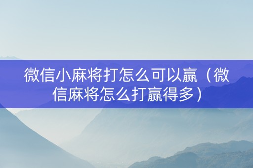 微信小麻将打怎么可以赢（微信麻将怎么打赢得多）