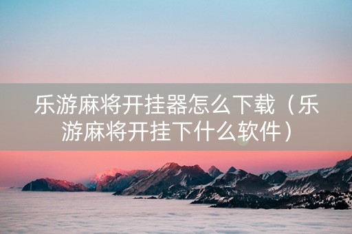 乐游麻将开挂器怎么下载（乐游麻将开挂下什么软件）