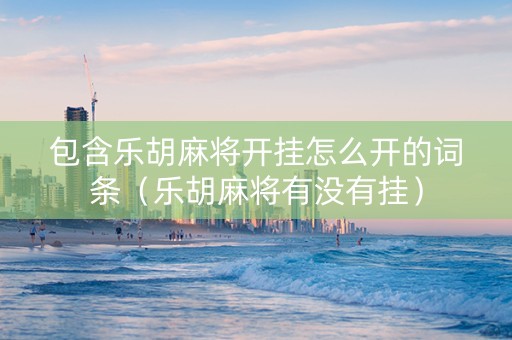 包含乐胡麻将开挂怎么开的词条（乐胡麻将有没有挂）