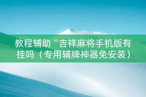 教程辅助“吉祥麻将手机版有挂吗（专用辅牌神器免安装）