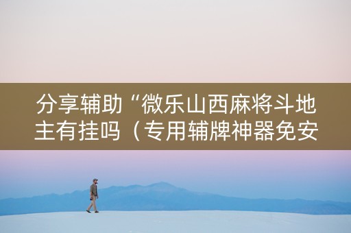 分享辅助“微乐山西麻将斗地主有挂吗（专用辅牌神器免安装）
