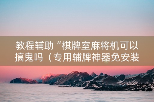 教程辅助“棋牌室麻将机可以搞鬼吗（专用辅牌神器免安装）