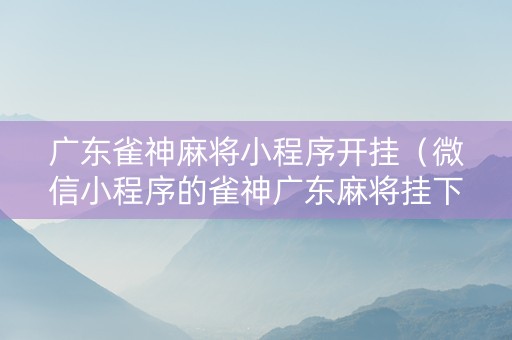 广东雀神麻将小程序开挂（微信小程序的雀神广东麻将挂下载）