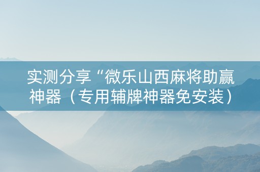 实测分享“微乐山西麻将助赢神器（专用辅牌神器免安装）