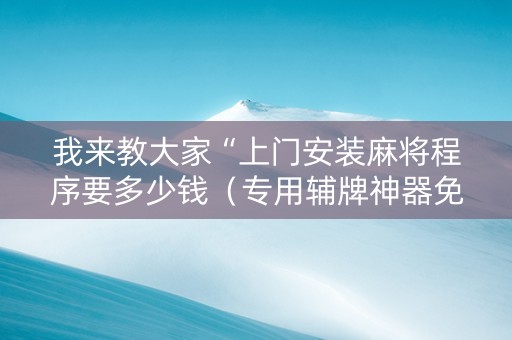 我来教大家“上门安装麻将程序要多少钱（专用辅牌神器免安装）