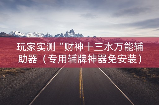 玩家实测“财神十三水万能辅助器（专用辅牌神器免安装）