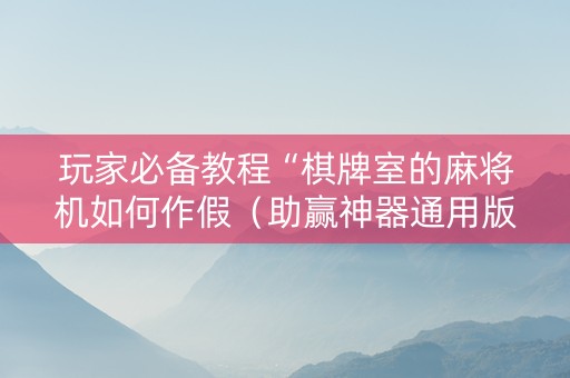 玩家必备教程“棋牌室的麻将机如何作假（助赢神器通用版）