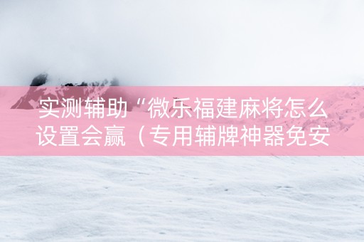 实测辅助“微乐福建麻将怎么设置会赢（专用辅牌神器免安装）