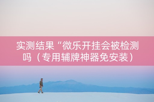实测结果“微乐开挂会被检测吗（专用辅牌神器免安装）