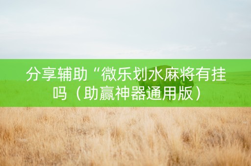 分享辅助“微乐划水麻将有挂吗（助赢神器通用版）