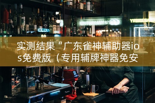 实测结果“广东雀神辅助器ios免费版（专用辅牌神器免安装）