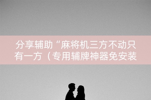 分享辅助“麻将机三方不动只有一方（专用辅牌神器免安装）