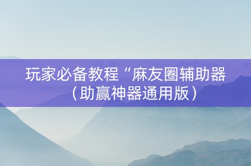 玩家必备教程“麻友圈辅助器（助赢神器通用版）