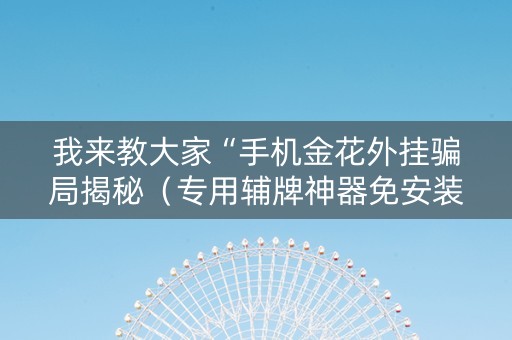 我来教大家“手机金花外挂骗局揭秘（专用辅牌神器免安装）