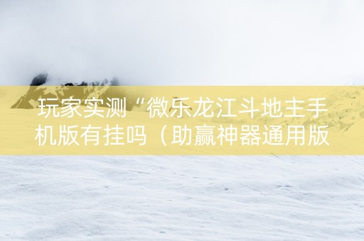 玩家实测“微乐龙江斗地主手机版有挂吗（助赢神器通用版）