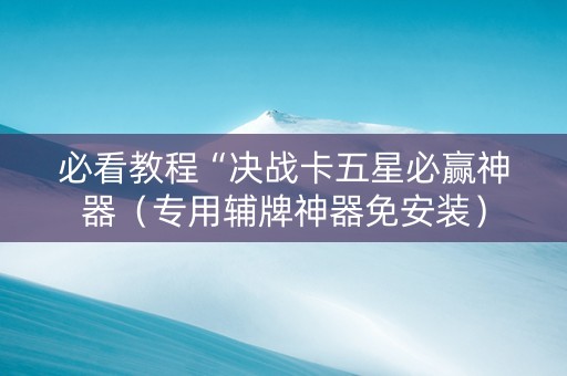 必看教程“决战卡五星必赢神器（专用辅牌神器免安装）