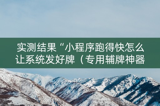 实测结果“小程序跑得快怎么让系统发好牌（专用辅牌神器免安装）