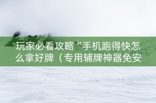玩家必看攻略“手机跑得快怎么拿好牌（专用辅牌神器免安装）