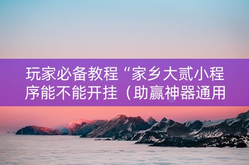 玩家必备教程“家乡大贰小程序能不能开挂（助赢神器通用版）