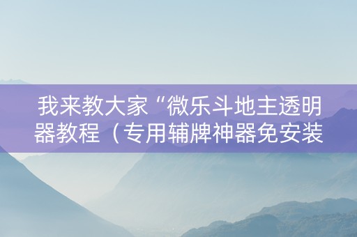 我来教大家“微乐斗地主透明器教程（专用辅牌神器免安装）