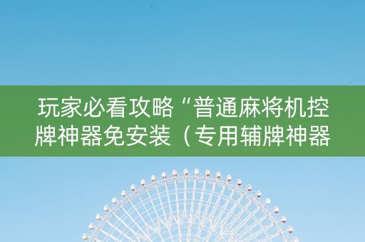 玩家必看攻略“普通麻将机控牌神器免安装（专用辅牌神器免安装）