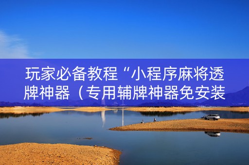 玩家必备教程“小程序麻将透牌神器（专用辅牌神器免安装）