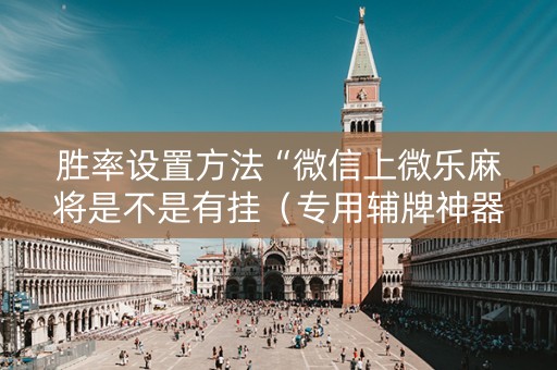 胜率设置方法“微信上微乐麻将是不是有挂（专用辅牌神器免安装）
