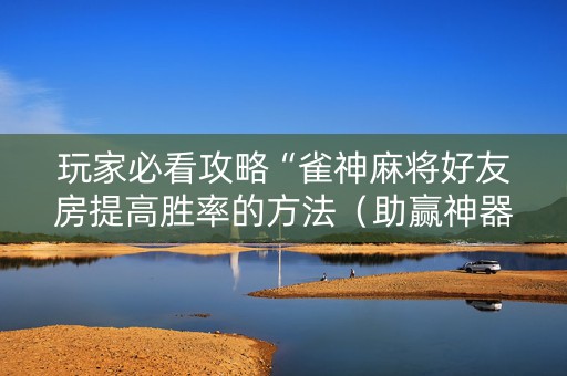 玩家必看攻略“雀神麻将好友房提高胜率的方法（助赢神器通用版）