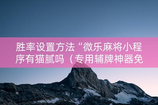 胜率设置方法“微乐麻将小程序有猫腻吗（专用辅牌神器免安装）