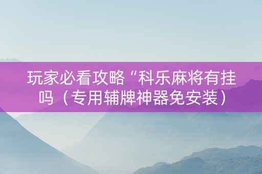 玩家必看攻略“科乐麻将有挂吗（专用辅牌神器免安装）