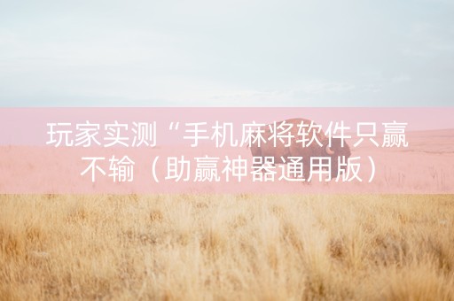 玩家实测“手机麻将软件只赢不输（助赢神器通用版）