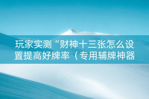 玩家实测“财神十三张怎么设置提高好牌率（专用辅牌神器免安装）