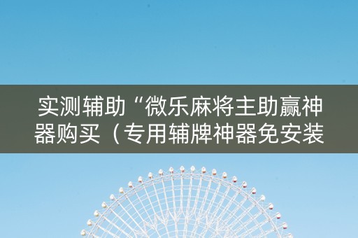 实测辅助“微乐麻将主助赢神器购买（专用辅牌神器免安装）