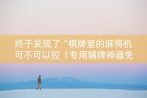 终于发现了“棋牌室的麻将机可不可以控（专用辅牌神器免安装）