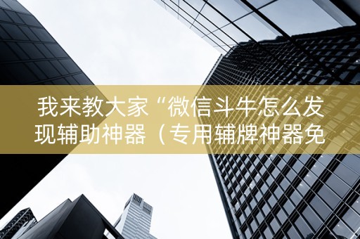我来教大家“微信斗牛怎么发现辅助神器（专用辅牌神器免安装）