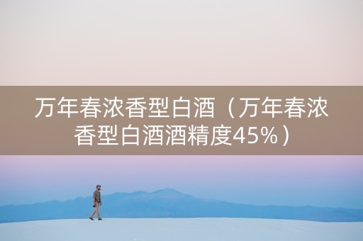 万年春浓香型白酒（万年春浓香型白酒酒精度45%）