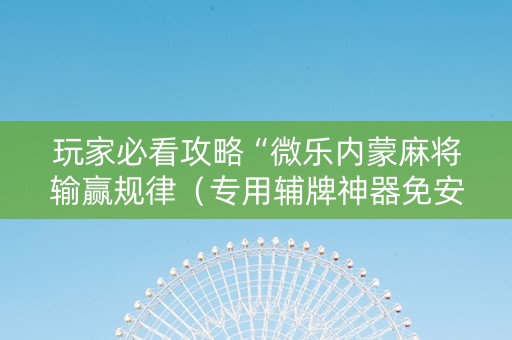 玩家必看攻略“微乐内蒙麻将输赢规律（专用辅牌神器免安装）