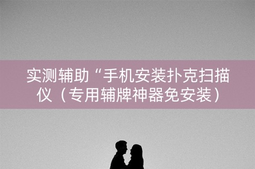 实测辅助“手机安装扑克扫描仪（专用辅牌神器免安装）