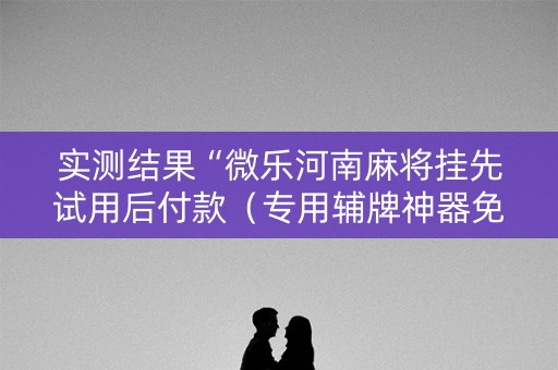 实测结果“微乐河南麻将挂先试用后付款（专用辅牌神器免安装）