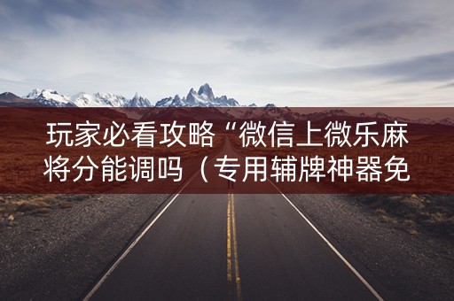 玩家必看攻略“微信上微乐麻将分能调吗（专用辅牌神器免安装）