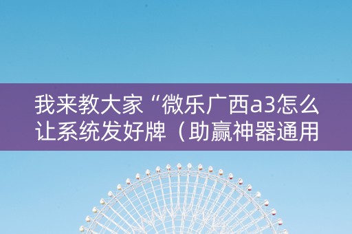 我来教大家“微乐广西a3怎么让系统发好牌（助赢神器通用版）