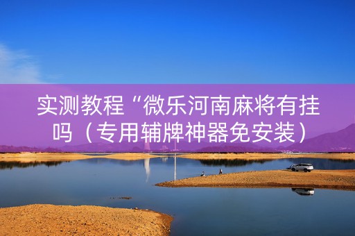 实测教程“微乐河南麻将有挂吗（专用辅牌神器免安装）