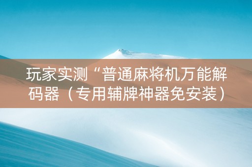 玩家实测“普通麻将机万能解码器（专用辅牌神器免安装）