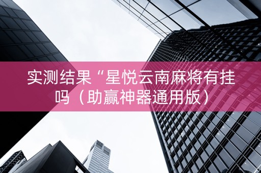 实测结果“星悦云南麻将有挂吗（助赢神器通用版）