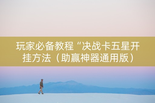 玩家必备教程“决战卡五星开挂方法（助赢神器通用版）